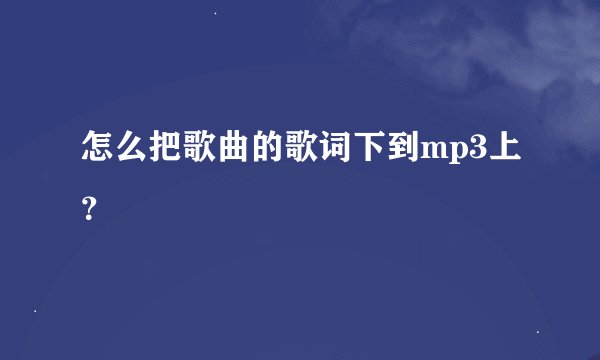 怎么把歌曲的歌词下到mp3上？