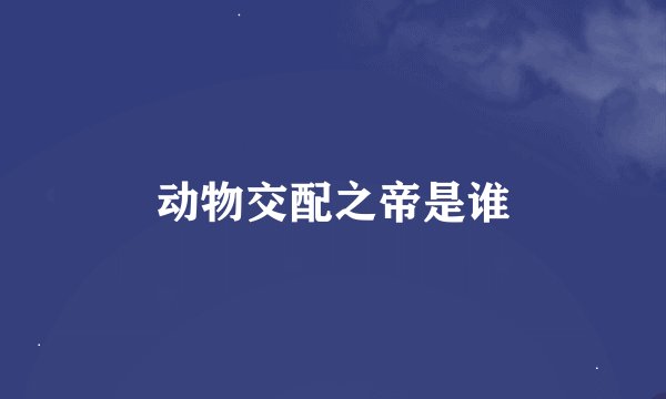动物交配之帝是谁