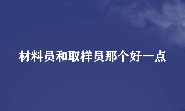 材料员和取样员那个好一点
