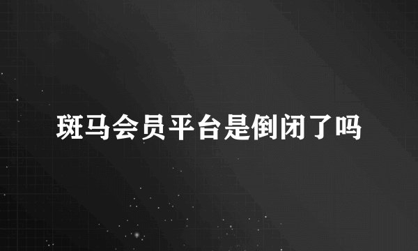 斑马会员平台是倒闭了吗
