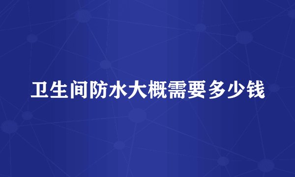 卫生间防水大概需要多少钱