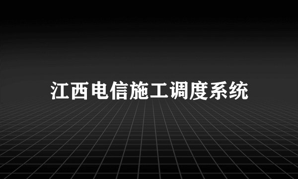 江西电信施工调度系统