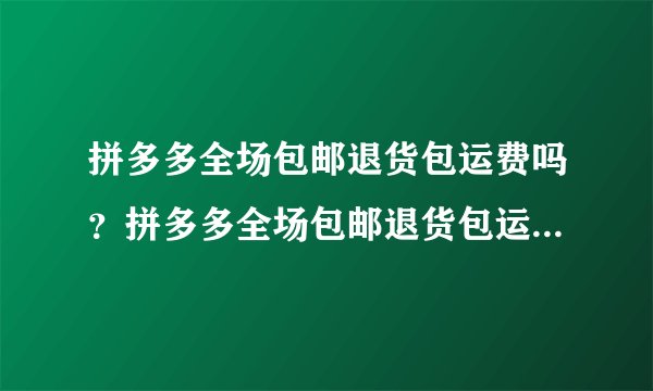 拼多多全场包邮退货包运费吗？拼多多全场包邮退货包运费吗安全吗
