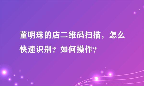 董明珠的店二维码扫描,怎么快速识别?如何操作?