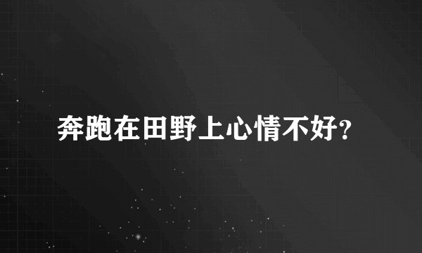 奔跑在田野上心情不好？