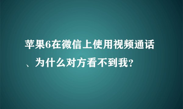 苹果6在微信上使用视频通话、为什么对方看不到我？