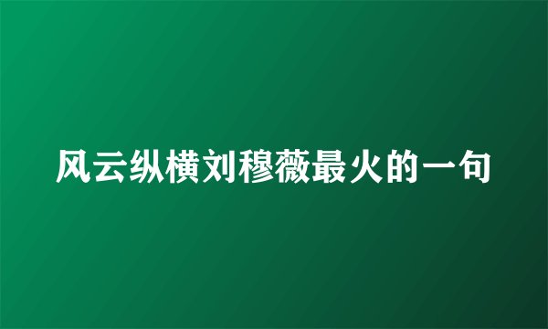 风云纵横刘穆薇最火的一句