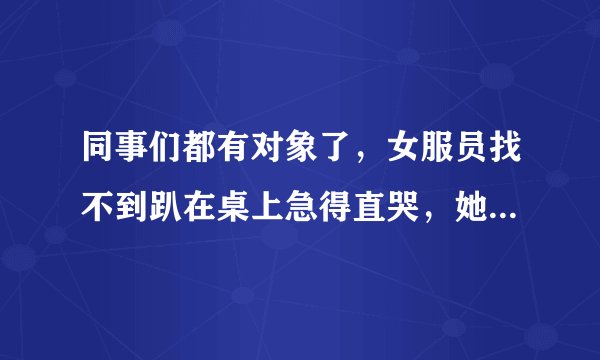 同事们都有对象了，女服员找不到趴在桌上急得直哭，她找男友的标准是什么？