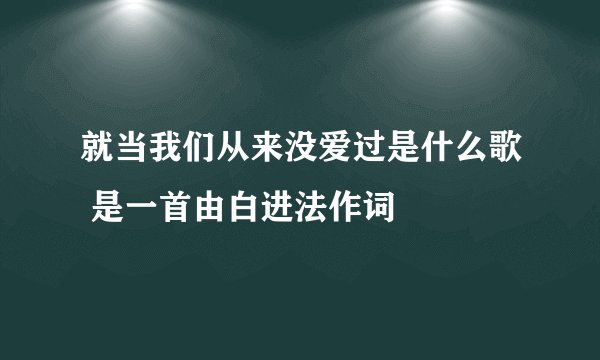 就当我们从来没爱过是什么歌 是一首由白进法作词