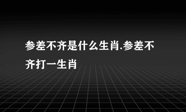 参差不齐是什么生肖.参差不齐打一生肖