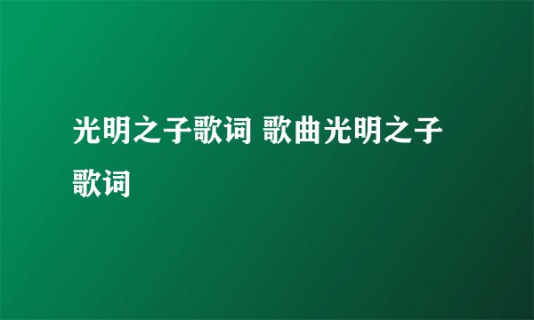 光明之子歌词 歌曲光明之子歌词