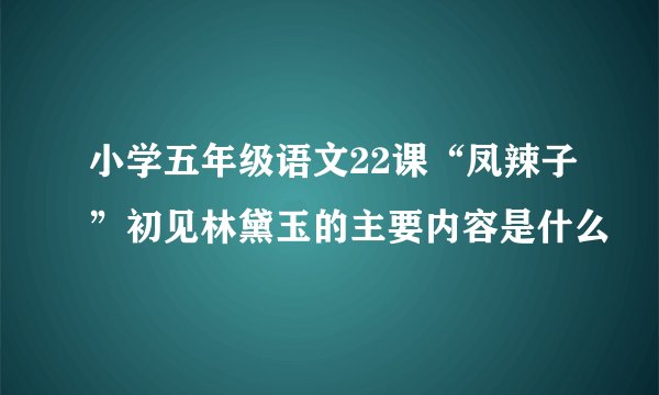 小学五年级语文22课“凤辣子”初见林黛玉的主要内容是什么