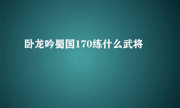 卧龙吟蜀国170练什么武将