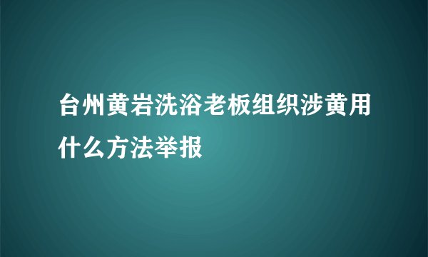 台州黄岩洗浴老板组织涉黄用什么方法举报