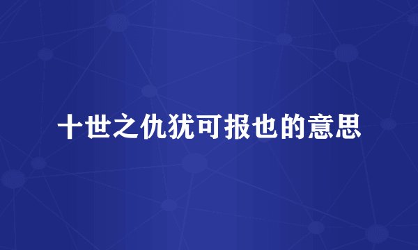 十世之仇犹可报也的意思