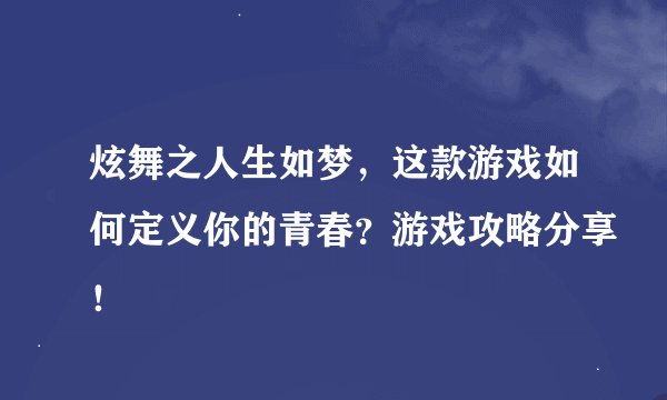 炫舞之人生如梦，这款游戏如何定义你的青春？游戏攻略分享！