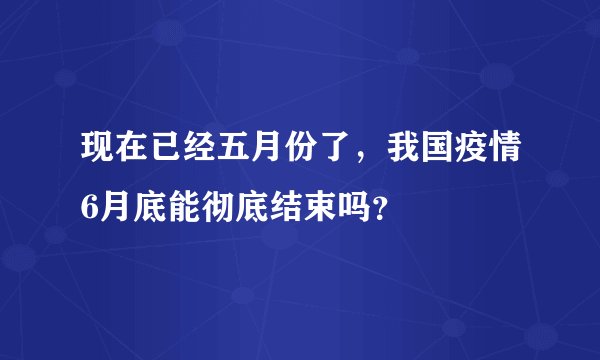 现在已经五月份了，我国疫情6月底能彻底结束吗？