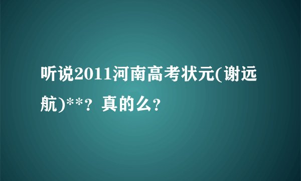 听说2011河南高考状元(谢远航)**？真的么？