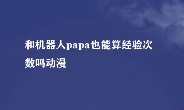 和机器人papa也能算经验次数吗动漫