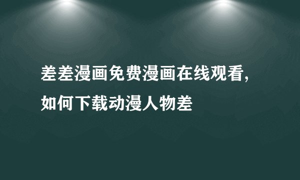 差差漫画免费漫画在线观看,如何下载动漫人物差