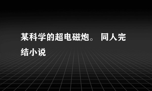 某科学的超电磁炮。 同人完结小说