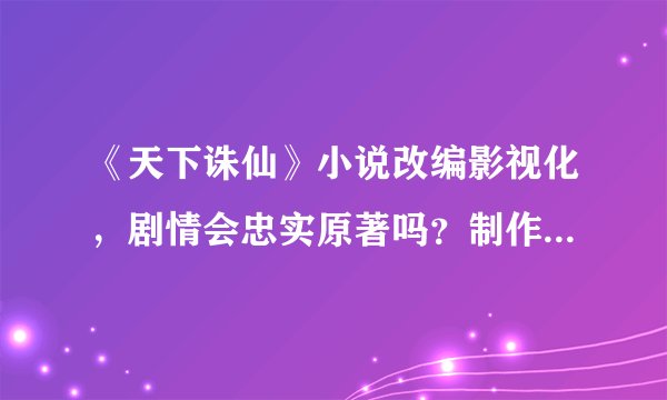 《天下诛仙》小说改编影视化，剧情会忠实原著吗？制作水准如何？
