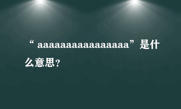 “ aaaaaaaaaaaaaaaa”是什么意思?