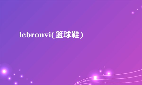 lebronvi(篮球鞋)