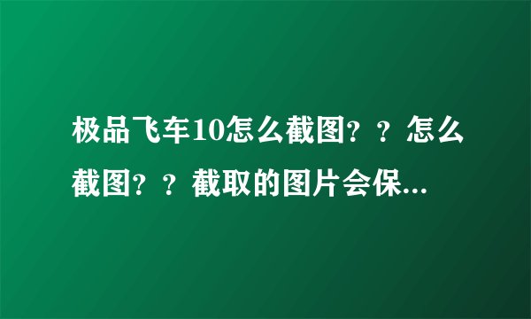 极品飞车10怎么截图？？怎么截图？？截取的图片会保存在哪里？那个