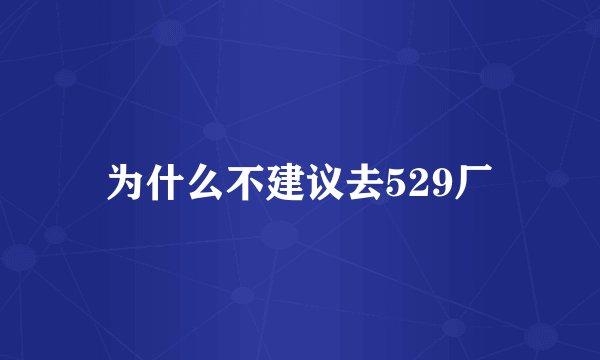 为什么不建议去529厂