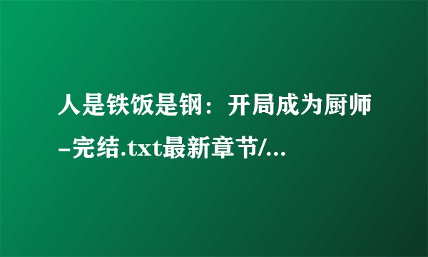 人是铁饭是钢：开局成为厨师-完结.txt最新章节/全集txt免费下载