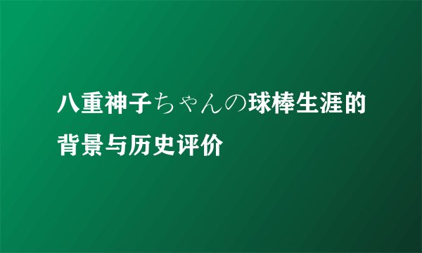 八重神子ちゃんの球棒生涯的背景与历史评价