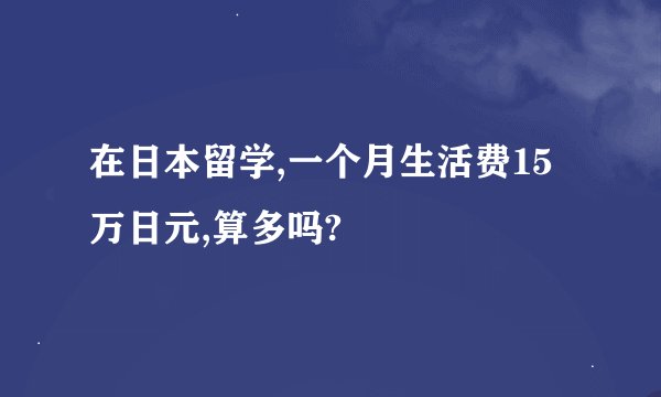 在日本留学,一个月生活费15万日元,算多吗?