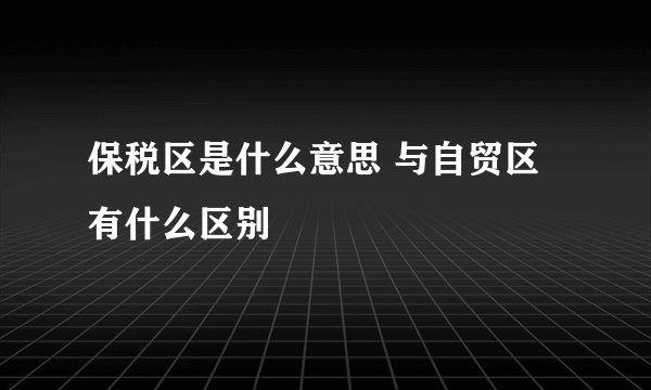 保税区是什么意思 与自贸区有什么区别