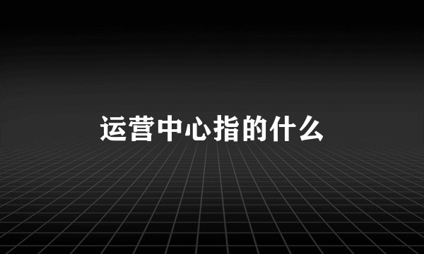 运营中心指的什么