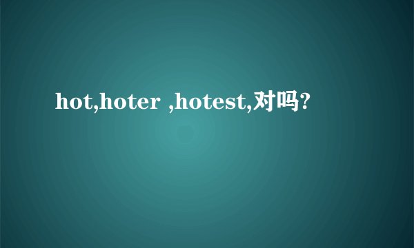 hot,hoter ,hotest,对吗?