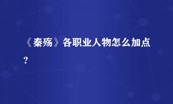 《秦殇》各职业人物怎么加点？