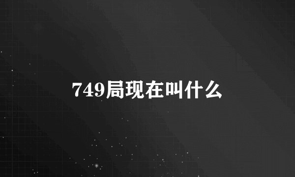 749局现在叫什么