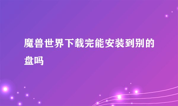 魔兽世界下载完能安装到别的盘吗