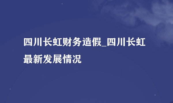 四川长虹财务造假_四川长虹最新发展情况