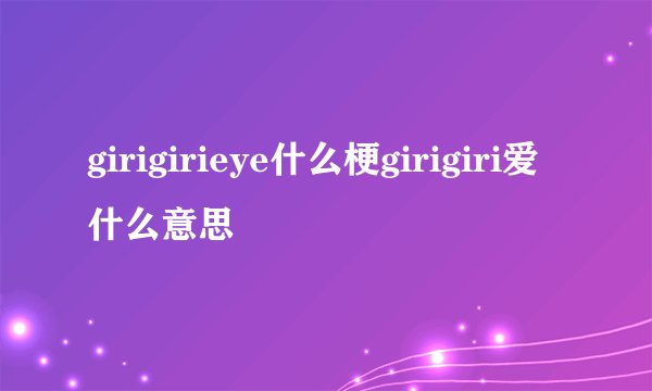girigirieye什么梗girigiri爱什么意思
