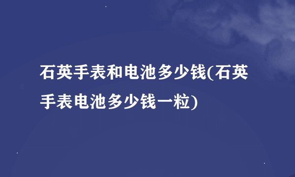 石英手表和电池多少钱(石英手表电池多少钱一粒)