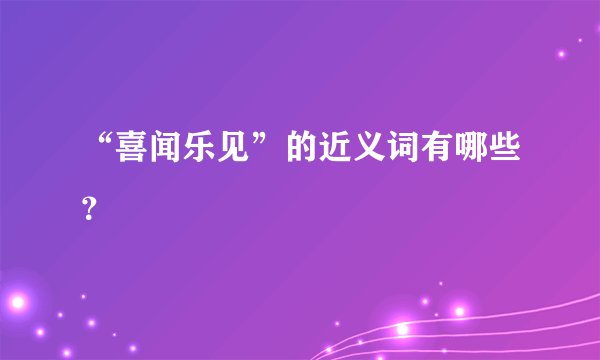 “喜闻乐见”的近义词有哪些？