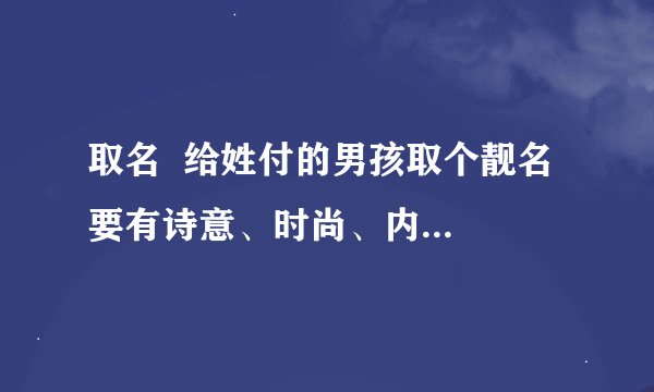 取名  给姓付的男孩取个靓名  要有诗意、时尚、内涵  悬赏50 谢谢