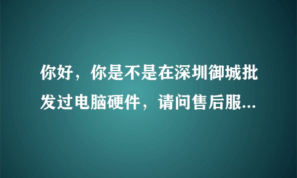 你好,你是不是在深圳御城批发过电脑硬件,请问售后服务怎么样,比如保修期内出现问题是否保修或换货