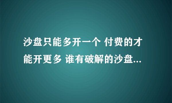 沙盘只能多开一个 付费的才能开更多 谁有破解的沙盘麻烦给我用下