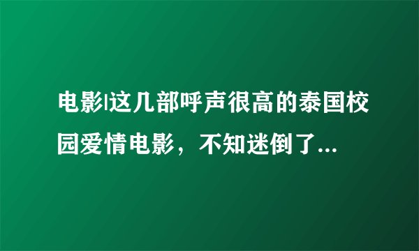 电影|这几部呼声很高的泰国校园爱情电影，不知迷倒了多少个吃瓜群众小分队！