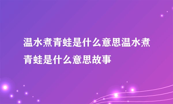 温水煮青蛙是什么意思温水煮青蛙是什么意思故事