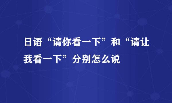 日语“请你看一下”和“请让我看一下”分别怎么说