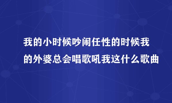 我的小时候吵闹任性的时候我的外婆总会唱歌吼我这什么歌曲